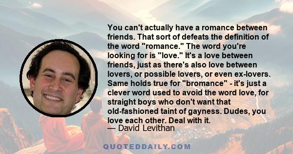 You can't actually have a romance between friends. That sort of defeats the definition of the word romance. The word you're looking for is love. It's a love between friends, just as there's also love between lovers, or