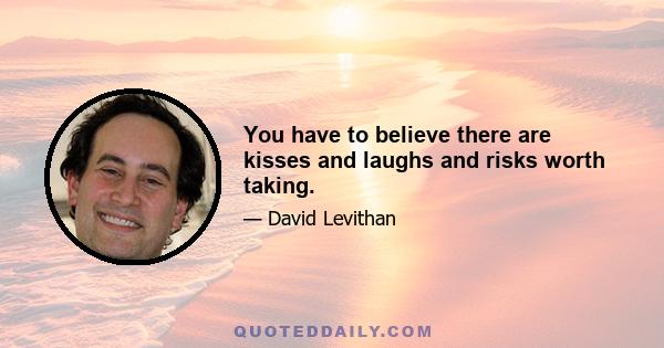 You have to believe there are kisses and laughs and risks worth taking.