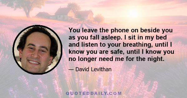 You leave the phone on beside you as you fall asleep. I sit in my bed and listen to your breathing, until I know you are safe, until I know you no longer need me for the night.