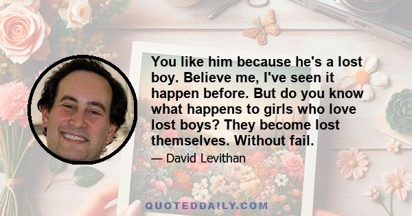 You like him because he's a lost boy. Believe me, I've seen it happen before. But do you know what happens to girls who love lost boys? They become lost themselves. Without fail.