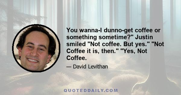 You wanna-I dunno-get coffee or something sometime? Justin smiled Not coffee. But yes. Not Coffee it is, then. Yes, Not Coffee.