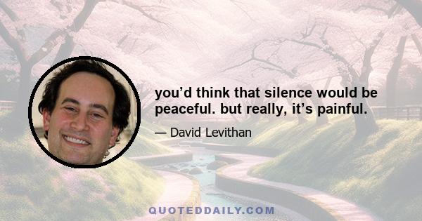 you’d think that silence would be peaceful. but really, it’s painful.