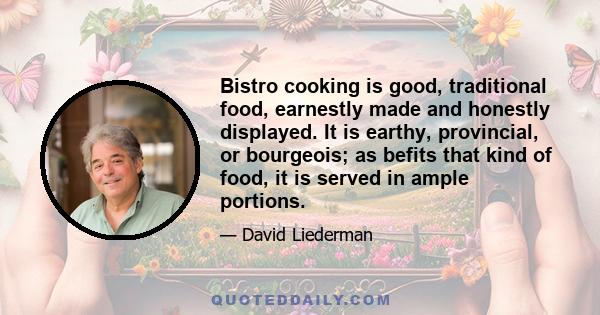 Bistro cooking is good, traditional food, earnestly made and honestly displayed. It is earthy, provincial, or bourgeois; as befits that kind of food, it is served in ample portions.