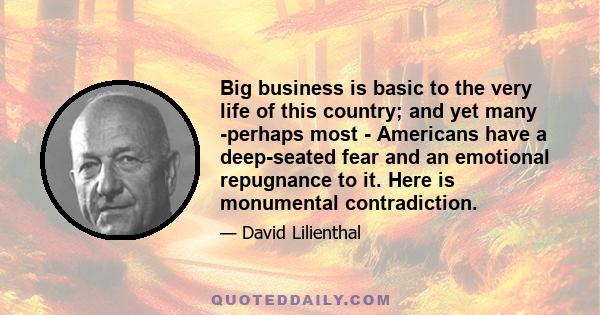 Big business is basic to the very life of this country; and yet many -perhaps most - Americans have a deep-seated fear and an emotional repugnance to it. Here is monumental contradiction.