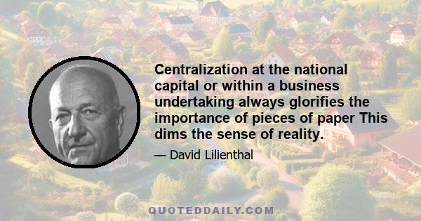 Centralization at the national capital or within a business undertaking always glorifies the importance of pieces of paper This dims the sense of reality.