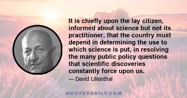 It is chiefly upon the lay citizen, informed about science but not its practitioner, that the country must depend in determining the use to which science is put, in resolving the many public policy questions that