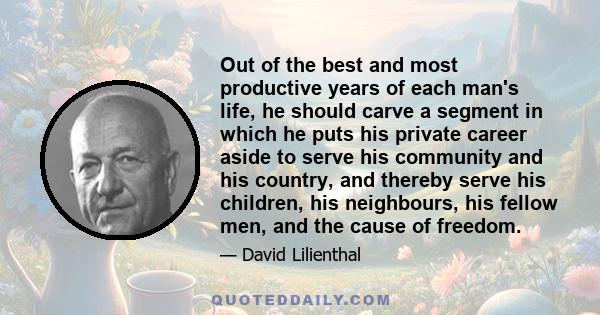 Out of the best and most productive years of each man's life, he should carve a segment in which he puts his private career aside to serve his community and his country, and thereby serve his children, his neighbours,