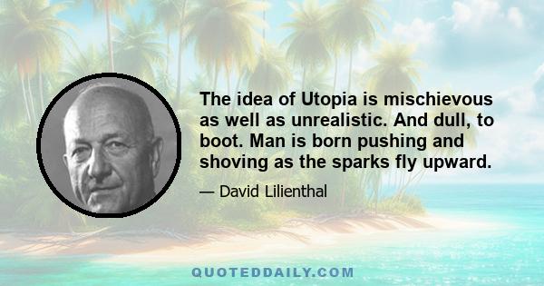 The idea of Utopia is mischievous as well as unrealistic. And dull, to boot. Man is born pushing and shoving as the sparks fly upward.