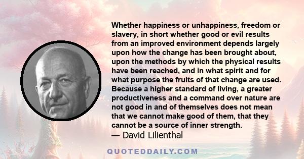 Whether happiness or unhappiness, freedom or slavery, in short whether good or evil results from an improved environment depends largely upon how the change has been brought about, upon the methods by which the physical 