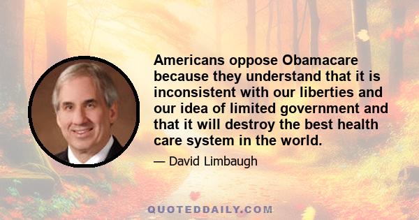 Americans oppose Obamacare because they understand that it is inconsistent with our liberties and our idea of limited government and that it will destroy the best health care system in the world.