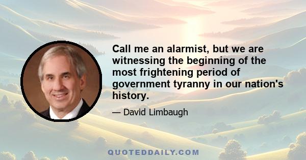 Call me an alarmist, but we are witnessing the beginning of the most frightening period of government tyranny in our nation's history.