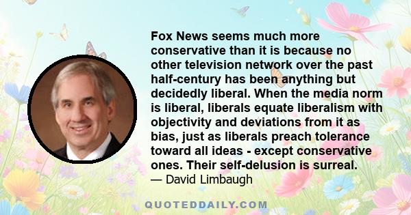 Fox News seems much more conservative than it is because no other television network over the past half-century has been anything but decidedly liberal. When the media norm is liberal, liberals equate liberalism with