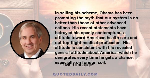 In selling his scheme, Obama has been promoting the myth that our system is no better than those of other advanced nations. His recent statements have betrayed his openly contemptuous attitude toward American health