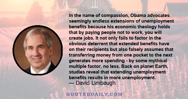 In the name of compassion, Obama advocates seemingly endless extensions of unemployment benefits because his economic theology holds that by paying people not to work, you will create jobs. It not only fails to factor