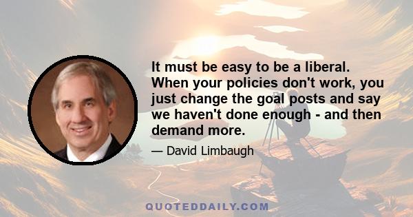 It must be easy to be a liberal. When your policies don't work, you just change the goal posts and say we haven't done enough - and then demand more.