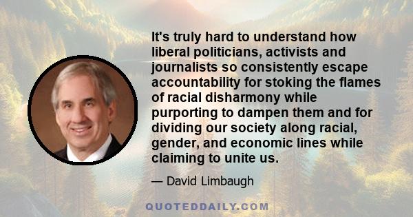 It's truly hard to understand how liberal politicians, activists and journalists so consistently escape accountability for stoking the flames of racial disharmony while purporting to dampen them and for dividing our