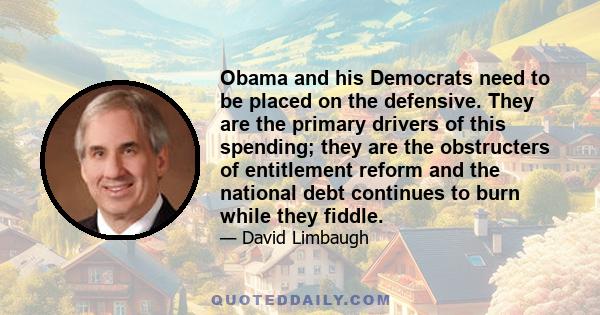 Obama and his Democrats need to be placed on the defensive. They are the primary drivers of this spending; they are the obstructers of entitlement reform and the national debt continues to burn while they fiddle.