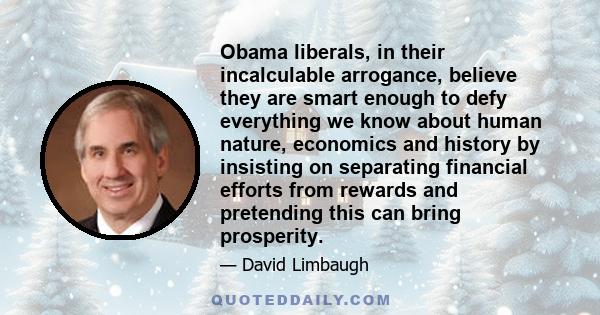 Obama liberals, in their incalculable arrogance, believe they are smart enough to defy everything we know about human nature, economics and history by insisting on separating financial efforts from rewards and