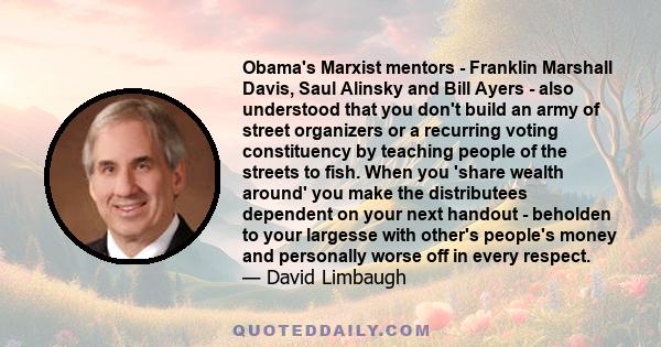 Obama's Marxist mentors - Franklin Marshall Davis, Saul Alinsky and Bill Ayers - also understood that you don't build an army of street organizers or a recurring voting constituency by teaching people of the streets to