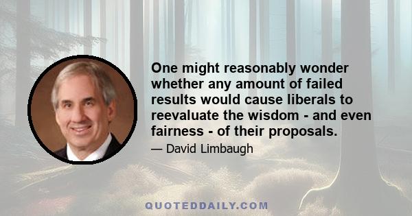 One might reasonably wonder whether any amount of failed results would cause liberals to reevaluate the wisdom - and even fairness - of their proposals.