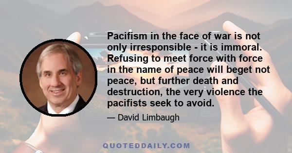 Pacifism in the face of war is not only irresponsible - it is immoral. Refusing to meet force with force in the name of peace will beget not peace, but further death and destruction, the very violence the pacifists seek 