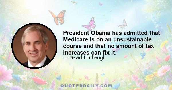 President Obama has admitted that Medicare is on an unsustainable course and that no amount of tax increases can fix it.