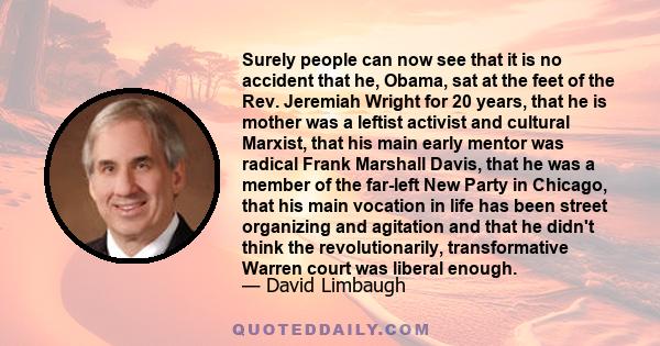 Surely people can now see that it is no accident that he, Obama, sat at the feet of the Rev. Jeremiah Wright for 20 years, that he is mother was a leftist activist and cultural Marxist, that his main early mentor was