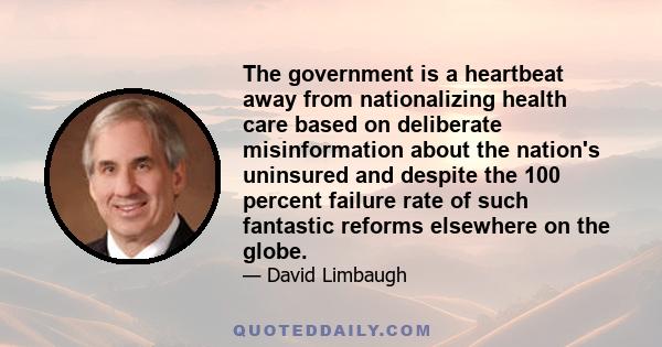 The government is a heartbeat away from nationalizing health care based on deliberate misinformation about the nation's uninsured and despite the 100 percent failure rate of such fantastic reforms elsewhere on the globe.