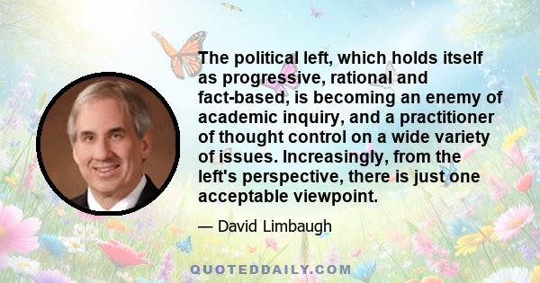 The political left, which holds itself as progressive, rational and fact-based, is becoming an enemy of academic inquiry, and a practitioner of thought control on a wide variety of issues. Increasingly, from the left's