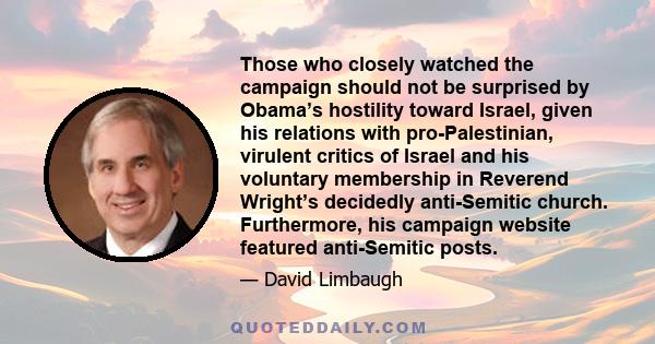 Those who closely watched the campaign should not be surprised by Obama’s hostility toward Israel, given his relations with pro-Palestinian, virulent critics of Israel and his voluntary membership in Reverend Wright’s