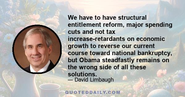 We have to have structural entitlement reform, major spending cuts and not tax increase-retardants on economic growth to reverse our current course toward national bankruptcy, but Obama steadfastly remains on the wrong