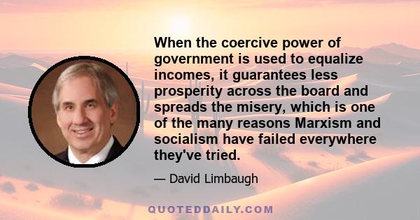 When the coercive power of government is used to equalize incomes, it guarantees less prosperity across the board and spreads the misery, which is one of the many reasons Marxism and socialism have failed everywhere