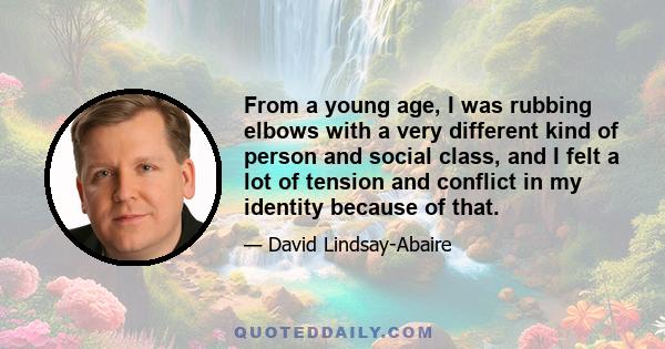 From a young age, I was rubbing elbows with a very different kind of person and social class, and I felt a lot of tension and conflict in my identity because of that.