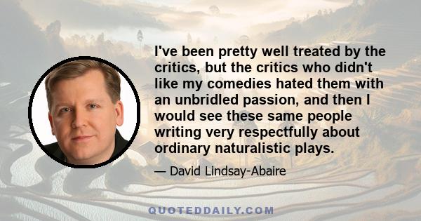 I've been pretty well treated by the critics, but the critics who didn't like my comedies hated them with an unbridled passion, and then I would see these same people writing very respectfully about ordinary