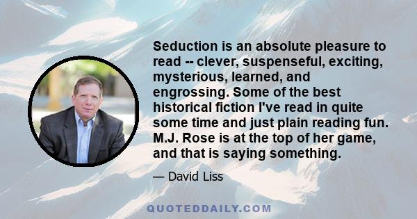 Seduction is an absolute pleasure to read -- clever, suspenseful, exciting, mysterious, learned, and engrossing. Some of the best historical fiction I've read in quite some time and just plain reading fun. M.J. Rose is