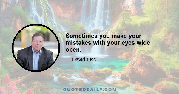 Sometimes you make your mistakes with your eyes wide open.