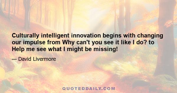 Culturally intelligent innovation begins with changing our impulse from Why can't you see it like I do? to Help me see what I might be missing!