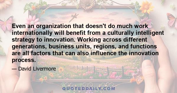 Even an organization that doesn't do much work internationally will benefit from a culturally intelligent strategy to innovation. Working across different generations, business units, regions, and functions are all