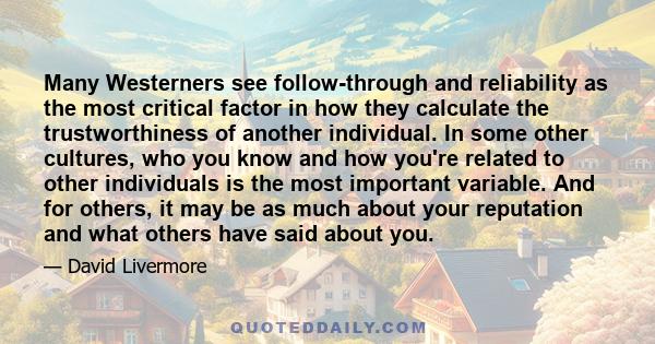 Many Westerners see follow-through and reliability as the most critical factor in how they calculate the trustworthiness of another individual. In some other cultures, who you know and how you're related to other