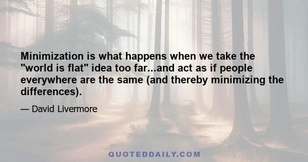 Minimization is what happens when we take the world is flat idea too far...and act as if people everywhere are the same (and thereby minimizing the differences).