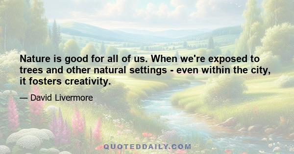 Nature is good for all of us. When we're exposed to trees and other natural settings - even within the city, it fosters creativity.