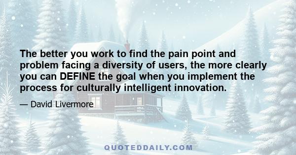 The better you work to find the pain point and problem facing a diversity of users, the more clearly you can DEFINE the goal when you implement the process for culturally intelligent innovation.