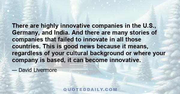 There are highly innovative companies in the U.S., Germany, and India. And there are many stories of companies that failed to innovate in all those countries. This is good news because it means, regardless of your