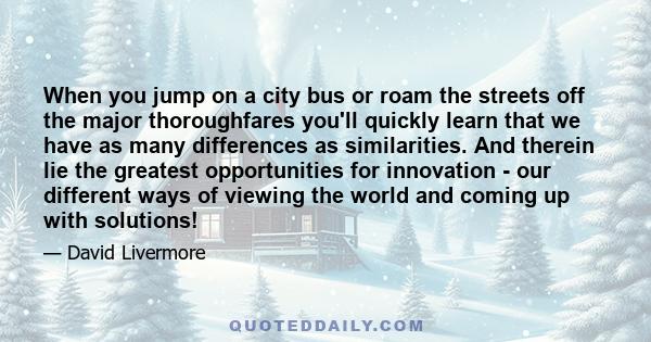 When you jump on a city bus or roam the streets off the major thoroughfares you'll quickly learn that we have as many differences as similarities. And therein lie the greatest opportunities for innovation - our