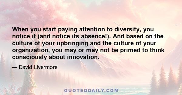 When you start paying attention to diversity, you notice it (and notice its absence!). And based on the culture of your upbringing and the culture of your organization, you may or may not be primed to think consciously