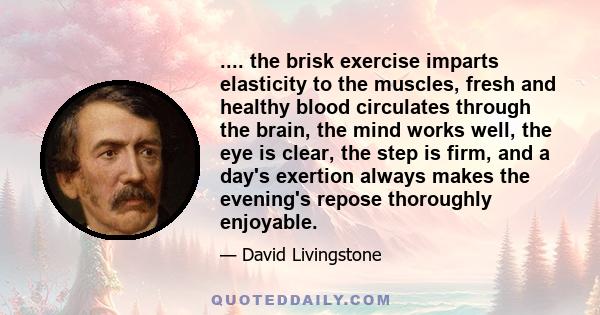 .... the brisk exercise imparts elasticity to the muscles, fresh and healthy blood circulates through the brain, the mind works well, the eye is clear, the step is firm, and a day's exertion always makes the evening's