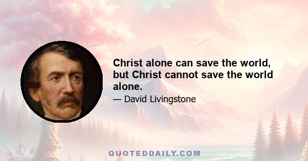 Christ alone can save the world, but Christ cannot save the world alone.