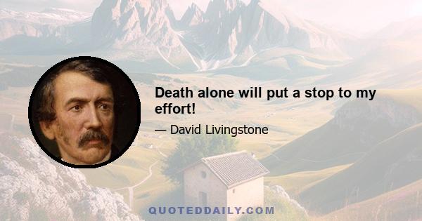 Death alone will put a stop to my effort!