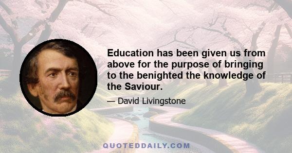 Education has been given us from above for the purpose of bringing to the benighted the knowledge of the Saviour.