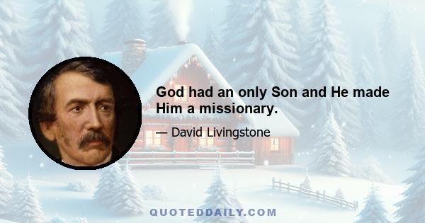 God had an only Son and He made Him a missionary.